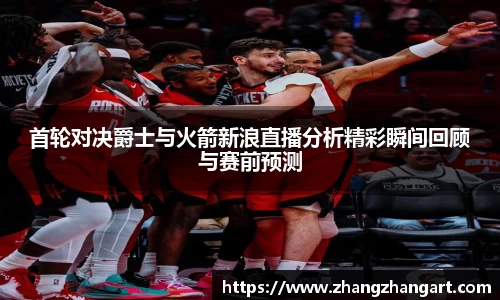 首轮对决爵士与火箭新浪直播分析精彩瞬间回顾与赛前预测